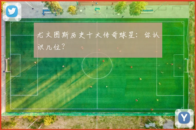 尤文图斯历史十大传奇球星：你认识几位？