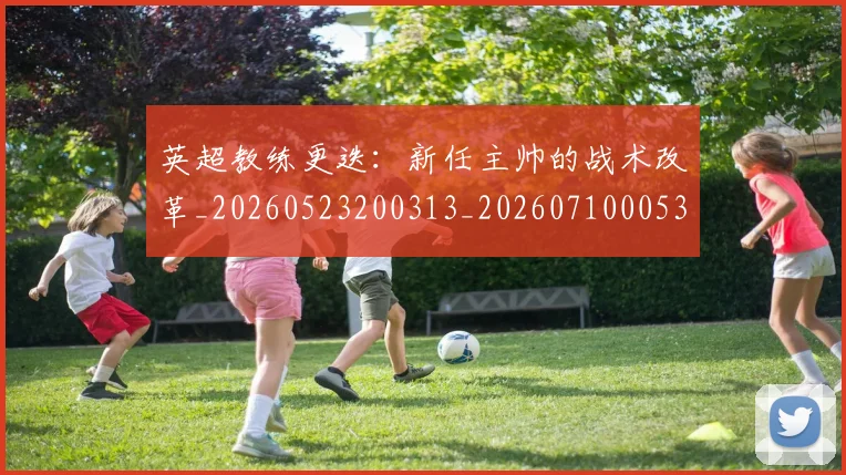英超教练更迭：新任主帅的战术改革_20260523200313_20260710005358_20260803145153