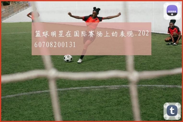 篮球明星在国际赛场上的表现_20260708200131