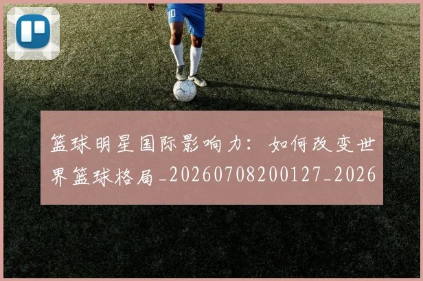 篮球明星国际影响力：如何改变世界篮球格局_20260708200127_20260804164615