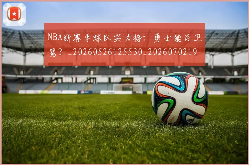 NBA新赛季球队实力榜：勇士能否卫冕？_20260526125530_20260702195207