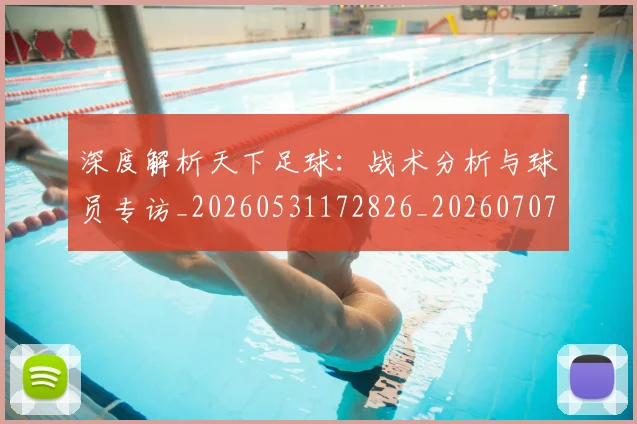 深度解析天下足球：战术分析与球员专访_20260531172826_20260707154511