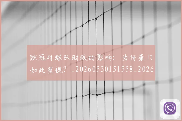 欧冠对球队财政的影响：为何豪门如此重视？_20260530151558_20260801195708