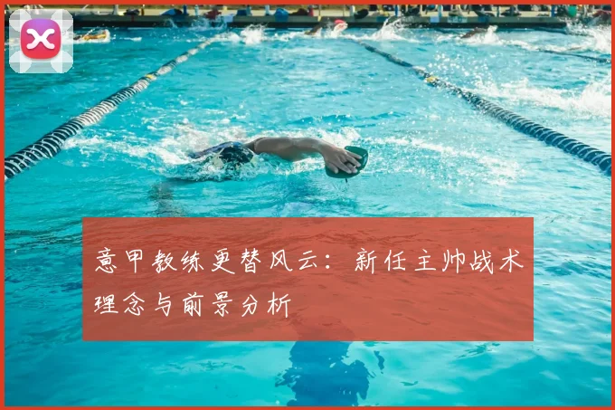 意甲教练更替风云：新任主帅战术理念与前景分析
