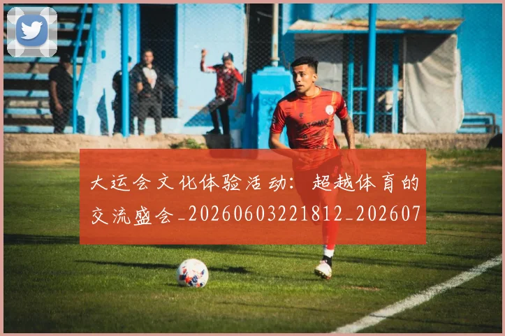 大运会文化体验活动:超越体育的交流盛会_20260603221812_20260703225619
