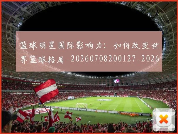 篮球明星国际影响力：如何改变世界篮球格局_20260708200127_20260804164615
