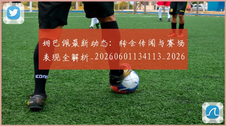 姆巴佩最新动态：转会传闻与赛场表现全解析_20260601134113_20260703231734_20260720185749