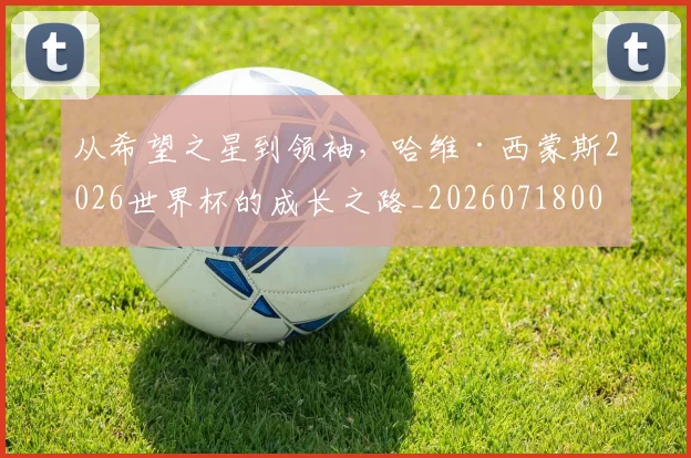 从希望之星到领袖，哈维·西蒙斯2026世界杯的成长之路_20260718001120