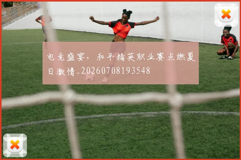 电竞盛宴，和平精英职业赛点燃夏日激情_20260708193548