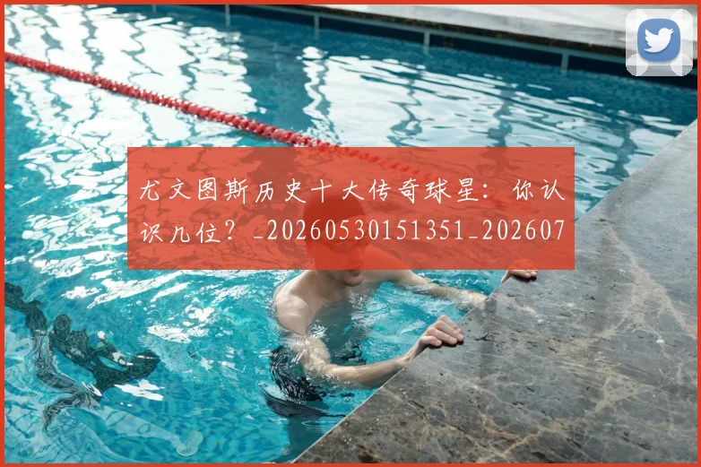 尤文图斯历史十大传奇球星：你认识几位？_20260530151351_20260703233846