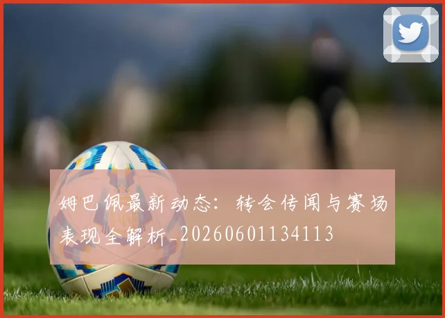 姆巴佩最新动态：转会传闻与赛场表现全解析_20260601134113