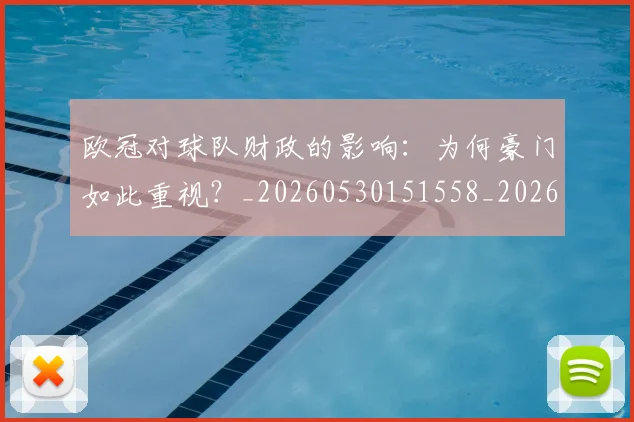 欧冠对球队财政的影响：为何豪门如此重视？_20260530151558_20260707150930