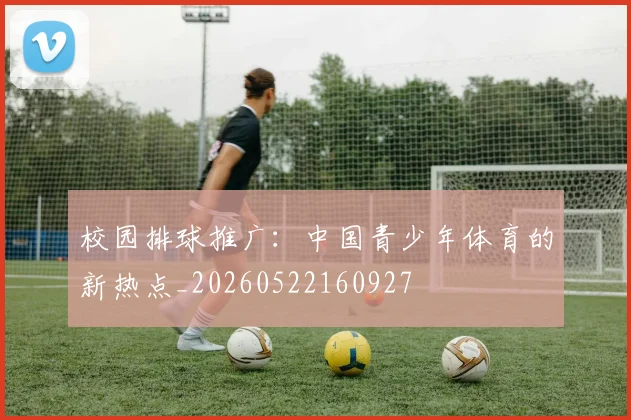 校园排球推广：中国青少年体育的新热点_20260522160927