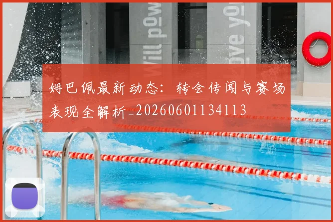 姆巴佩最新动态：转会传闻与赛场表现全解析_20260601134113