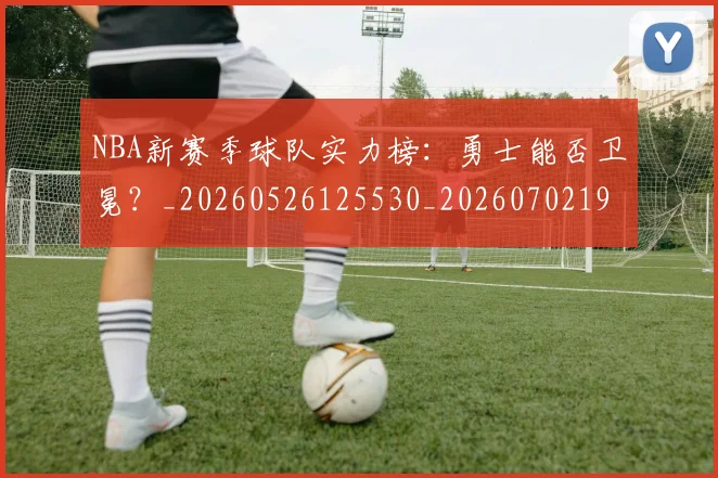 NBA新赛季球队实力榜：勇士能否卫冕？_20260526125530_20260702195207