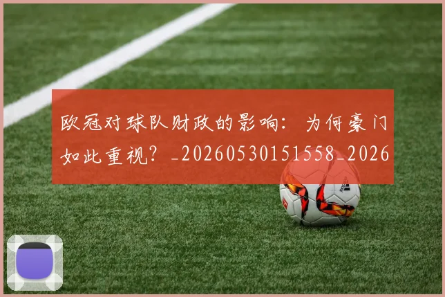 欧冠对球队财政的影响：为何豪门如此重视？_20260530151558_20260707150930