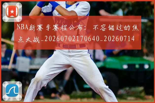 NBA新赛季赛程公布：不容错过的焦点大战_20260702170640_20260714213601