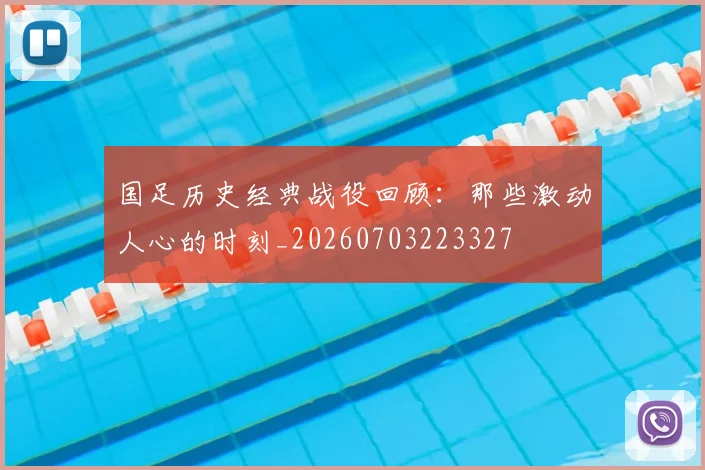 国足历史经典战役回顾：那些激动人心的时刻_20260703223327