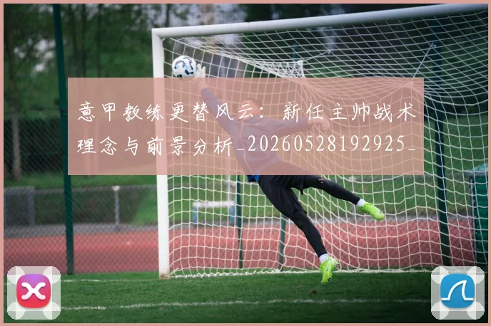 意甲教练更替风云:新任主帅战术理念与前景分析_20260528192925_20260704175014